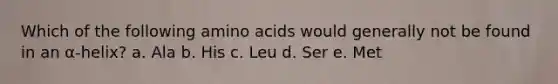 Which of the following <a href='https://www.questionai.com/knowledge/k9gb720LCl-amino-acids' class='anchor-knowledge'>amino acids</a> would generally not be found in an α-helix? a. Ala b. His c. Leu d. Ser e. Met