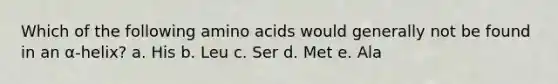 Which of the following amino acids would generally not be found in an α-helix? a. His b. Leu c. Ser d. Met e. Ala