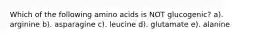 Which of the following amino acids is NOT glucogenic? a). arginine b). asparagine c). leucine d). glutamate e). alanine