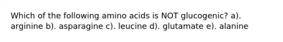 Which of the following amino acids is NOT glucogenic? a). arginine b). asparagine c). leucine d). glutamate e). alanine