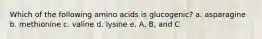 Which of the following amino acids is glucogenic? a. asparagine b. methionine c. valine d. lysine e. A, B, and C