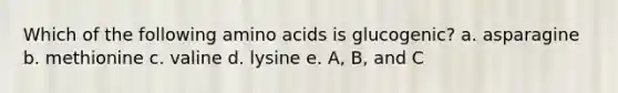 Which of the following <a href='https://www.questionai.com/knowledge/k9gb720LCl-amino-acids' class='anchor-knowledge'>amino acids</a> is glucogenic? a. asparagine b. methionine c. valine d. lysine e. A, B, and C