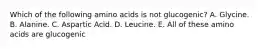 Which of the following amino acids is not glucogenic? A. Glycine. B. Alanine. C. Aspartic Acid. D. Leucine. E. All of these amino acids are glucogenic