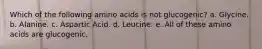 Which of the following amino acids is not glucogenic? a. Glycine. b. Alanine. c. Aspartic Acid. d. Leucine. e. All of these amino acids are glucogenic.