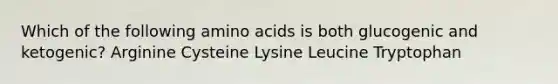 Which of the following amino acids is both glucogenic and ketogenic? Arginine Cysteine Lysine Leucine Tryptophan