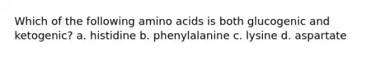 Which of the following <a href='https://www.questionai.com/knowledge/k9gb720LCl-amino-acids' class='anchor-knowledge'>amino acids</a> is both glucogenic and ketogenic? a. histidine b. phenylalanine c. lysine d. aspartate