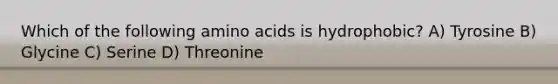 Which of the following <a href='https://www.questionai.com/knowledge/k9gb720LCl-amino-acids' class='anchor-knowledge'>amino acids</a> is hydrophobic? A) Tyrosine B) Glycine C) Serine D) Threonine