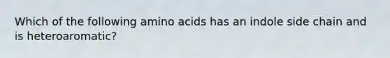 Which of the following amino acids has an indole side chain and is heteroaromatic?