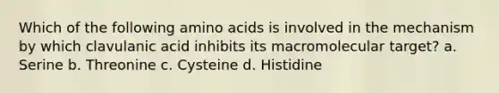 Which of the following amino acids is involved in the mechanism by which clavulanic acid inhibits its macromolecular target? a. Serine b. Threonine c. Cysteine d. Histidine