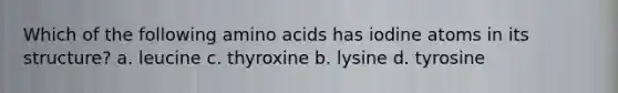 Which of the following amino acids has iodine atoms in its structure? a. leucine c. thyroxine b. lysine d. tyrosine