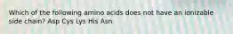 Which of the following amino acids does not have an ionizable side chain? Asp Cys Lys His Asn