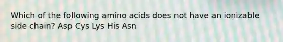 Which of the following <a href='https://www.questionai.com/knowledge/k9gb720LCl-amino-acids' class='anchor-knowledge'>amino acids</a> does not have an ionizable side chain? Asp Cys Lys His Asn