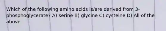 Which of the following amino acids is/are derived from 3-phosphoglycerate? A) serine B) glycine C) cysteine D) All of the above