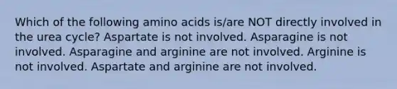 Which of the following amino acids is/are NOT directly involved in the urea cycle? Aspartate is not involved. Asparagine is not involved. Asparagine and arginine are not involved. Arginine is not involved. Aspartate and arginine are not involved.