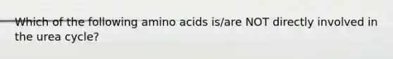 Which of the following <a href='https://www.questionai.com/knowledge/k9gb720LCl-amino-acids' class='anchor-knowledge'>amino acids</a> is/are NOT directly involved in the urea cycle?