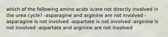 which of the following amino acids is/are not directly involved in the urea cycle? -asparagine and arginine are not involved -asparagine is not involved -aspartate is not involved -arginine is not involved -aspartate and arginine are not involved