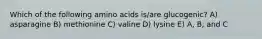 Which of the following amino acids is/are glucogenic? A) asparagine B) methionine C) valine D) lysine E) A, B, and C