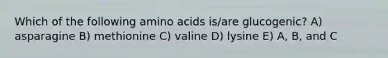 Which of the following amino acids is/are glucogenic? A) asparagine B) methionine C) valine D) lysine E) A, B, and C