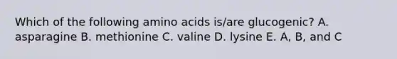 Which of the following amino acids is/are glucogenic? A. asparagine B. methionine C. valine D. lysine E. A, B, and C