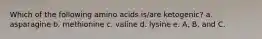 Which of the following amino acids is/are ketogenic? a. asparagine b. methionine c. valine d. lysine e. A, B, and C.