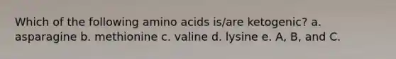 Which of the following <a href='https://www.questionai.com/knowledge/k9gb720LCl-amino-acids' class='anchor-knowledge'>amino acids</a> is/are ketogenic? a. asparagine b. methionine c. valine d. lysine e. A, B, and C.