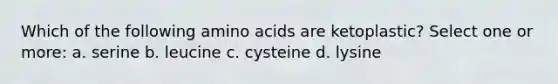 Which of the following <a href='https://www.questionai.com/knowledge/k9gb720LCl-amino-acids' class='anchor-knowledge'>amino acids</a> are ketoplastic? Select one or more: a. serine b. leucine c. cysteine d. lysine