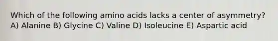 Which of the following amino acids lacks a center of asymmetry? A) Alanine B) Glycine C) Valine D) Isoleucine E) Aspartic acid