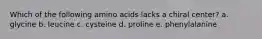 Which of the following amino acids lacks a chiral center? a. glycine b. leucine c. cysteine d. proline e. phenylalanine