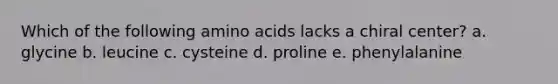 Which of the following amino acids lacks a chiral center? a. glycine b. leucine c. cysteine d. proline e. phenylalanine