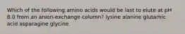 Which of the following amino acids would be last to elute at pH 8.0 from an anion-exchange column? lysine alanine glutamic acid asparagine glycine