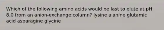 Which of the following amino acids would be last to elute at pH 8.0 from an anion-exchange column? lysine alanine glutamic acid asparagine glycine