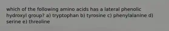 which of the following amino acids has a lateral phenolic hydroxyl group? a) tryptophan b) tyrosine c) phenylalanine d) serine e) threoline