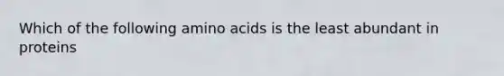 Which of the following <a href='https://www.questionai.com/knowledge/k9gb720LCl-amino-acids' class='anchor-knowledge'>amino acids</a> is the least abundant in proteins