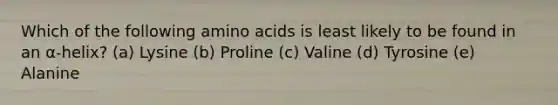 Which of the following amino acids is least likely to be found in an α-helix? (a) Lysine (b) Proline (c) Valine (d) Tyrosine (e) Alanine