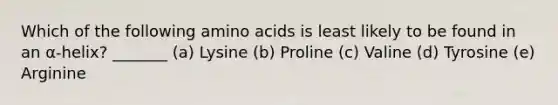 Which of the following amino acids is least likely to be found in an α-helix? _______ (a) Lysine (b) Proline (c) Valine (d) Tyrosine (e) Arginine