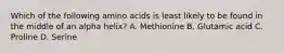 Which of the following amino acids is least likely to be found in the middle of an alpha helix? A. Methionine B. Glutamic acid C. Proline D. Serine