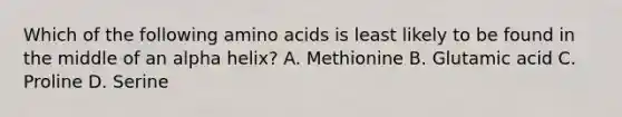 Which of the following <a href='https://www.questionai.com/knowledge/k9gb720LCl-amino-acids' class='anchor-knowledge'>amino acids</a> is least likely to be found in the middle of an alpha helix? A. Methionine B. Glutamic acid C. Proline D. Serine