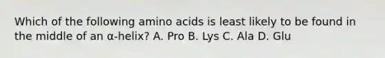 Which of the following amino acids is least likely to be found in the middle of an α-helix? A. Pro B. Lys C. Ala D. Glu