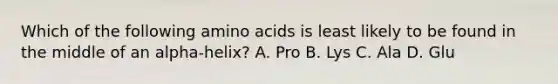 Which of the following amino acids is least likely to be found in the middle of an alpha-helix? A. Pro B. Lys C. Ala D. Glu