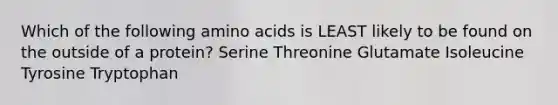 Which of the following amino acids is LEAST likely to be found on the outside of a protein? Serine Threonine Glutamate Isoleucine Tyrosine Tryptophan