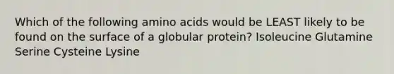 Which of the following <a href='https://www.questionai.com/knowledge/k9gb720LCl-amino-acids' class='anchor-knowledge'>amino acids</a> would be LEAST likely to be found on the surface of a globular protein? Isoleucine Glutamine Serine Cysteine Lysine