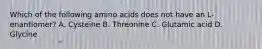 Which of the following amino acids does not have an L-enantiomer? A. Cysteine B. Threonine C. Glutamic acid D. Glycine