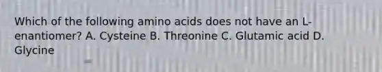 Which of the following amino acids does not have an L-enantiomer? A. Cysteine B. Threonine C. Glutamic acid D. Glycine