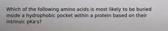 Which of the following amino acids is most likely to be buried inside a hydrophobic pocket within a protein based on their intrinsic pKa's?