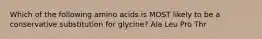 Which of the following amino acids is MOST likely to be a conservative substitution for glycine? Ala Leu Pro Thr