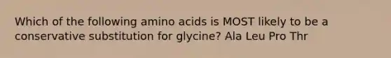 Which of the following amino acids is MOST likely to be a conservative substitution for glycine? Ala Leu Pro Thr