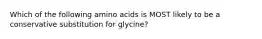 Which of the following amino acids is MOST likely to be a conservative substitution for glycine?