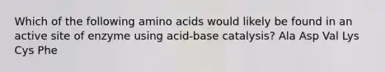 Which of the following amino acids would likely be found in an active site of enzyme using acid-base catalysis? Ala Asp Val Lys Cys Phe