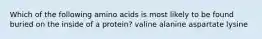 Which of the following amino acids is most likely to be found buried on the inside of a protein? valine alanine aspartate lysine