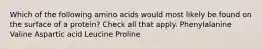 Which of the following amino acids would most likely be found on the surface of a protein? Check all that apply. Phenylalanine Valine Aspartic acid Leucine Proline